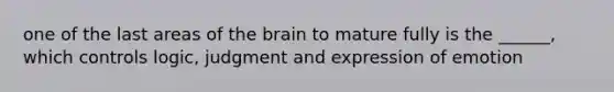 one of the last areas of <a href='https://www.questionai.com/knowledge/kLMtJeqKp6-the-brain' class='anchor-knowledge'>the brain</a> to mature fully is the ______, which controls logic, judgment and expression of emotion