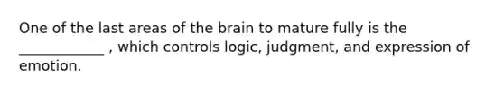 One of the last areas of the brain to mature fully is the ____________ , which controls logic, judgment, and expression of emotion.