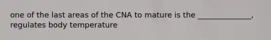 one of the last areas of the CNA to mature is the ______________, regulates body temperature