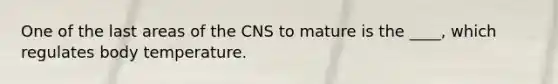 One of the last areas of the CNS to mature is the ____, which regulates body temperature.