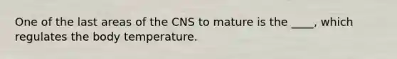 One of the last areas of the CNS to mature is the ____, which regulates the body temperature.