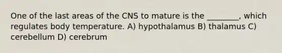 One of the last areas of the CNS to mature is the ________, which regulates body temperature. A) hypothalamus B) thalamus C) cerebellum D) cerebrum