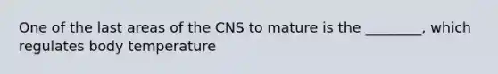 One of the last areas of the CNS to mature is the ________, which regulates body temperature