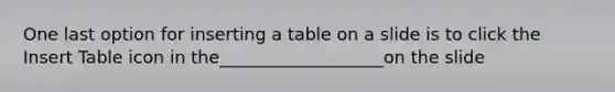 One last option for inserting a table on a slide is to click the Insert Table icon in the___________________on the slide