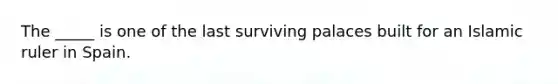 The _____ is one of the last surviving palaces built for an Islamic ruler in Spain.