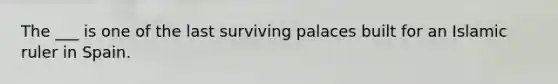 The ___ is one of the last surviving palaces built for an Islamic ruler in Spain.