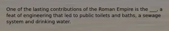 One of the lasting contributions of the Roman Empire is the ___, a feat of engineering that led to public toilets and baths, a sewage system and drinking water.