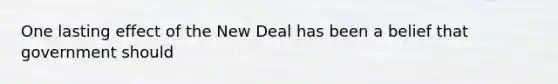 One lasting effect of the New Deal has been a belief that government should