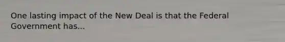 One lasting impact of the New Deal is that the Federal Government has...