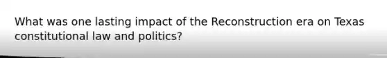 What was one lasting impact of the Reconstruction era on Texas constitutional law and politics?