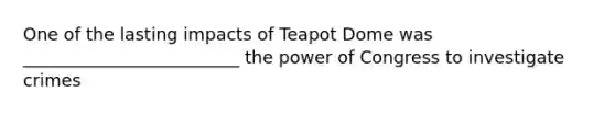 One of the lasting impacts of Teapot Dome was _________________________ the power of Congress to investigate crimes