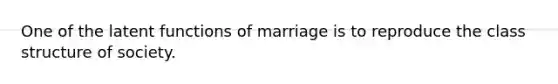 One of the latent functions of marriage is to reproduce the class structure of society.