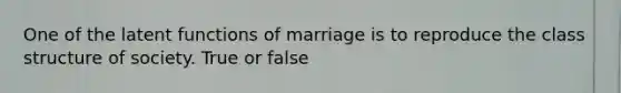 One of the latent functions of marriage is to reproduce the class structure of society. True or false