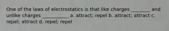 One of the laws of electrostatics is that like charges ________ and unlike charges ___________ a. attract; repel b. attract; attract c. repel; attract d. repel; repel