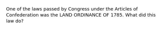 One of the laws passed by Congress under the Articles of Confederation was the LAND ORDINANCE OF 1785. What did this law do?