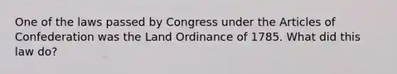 One of the laws passed by Congress under the Articles of Confederation was the Land Ordinance of 1785. What did this law do?