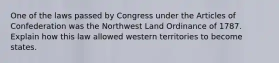 One of the laws passed by Congress under the Articles of Confederation was the Northwest Land Ordinance of 1787. Explain how this law allowed western territories to become states.