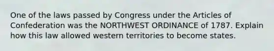 One of the laws passed by Congress under the Articles of Confederation was the NORTHWEST ORDINANCE of 1787. Explain how this law allowed western territories to become states.