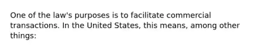 One of the law's purposes is to facilitate commercial transactions. In the United States, this means, among other things: