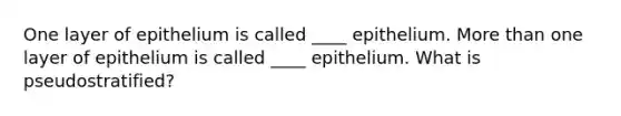 One layer of epithelium is called ____ epithelium. More than one layer of epithelium is called ____ epithelium. What is pseudostratified?