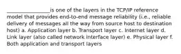 _________________is one of the layers in the TCP/IP reference model that provides end-to-end message reliability (i.e., reliable delivery of messages all the way from source host to destination host) a. Application layer b. Transport layer c. Internet layer d. Link layer (also called network interface layer) e. Physical layer f. Both application and transport layers