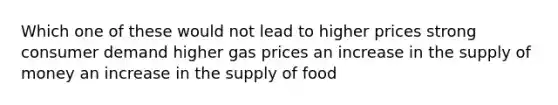 Which one of these would not lead to higher prices strong consumer demand higher gas prices an increase in the supply of money an increase in the supply of food