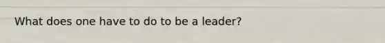 What does one have to do to be a leader?