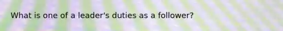 What is one of a leader's duties as a follower?