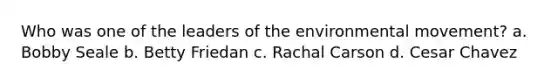 Who was one of the leaders of the environmental movement? a. Bobby Seale b. Betty Friedan c. Rachal Carson d. Cesar Chavez