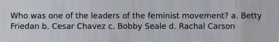 Who was one of the leaders of the feminist movement? a. Betty Friedan b. Cesar Chavez c. Bobby Seale d. Rachal Carson