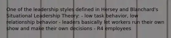 One of the leadership styles defined in Hersey and Blanchard's Situational Leadership Theory: - low task behavior, low relationship behavior - leaders basically let workers run their own show and make their own decisions - R4 employees