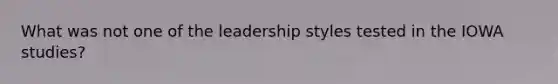 What was not one of the leadership styles tested in the IOWA studies?