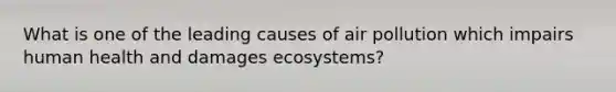 What is one of the leading causes of air pollution which impairs human health and damages ecosystems?