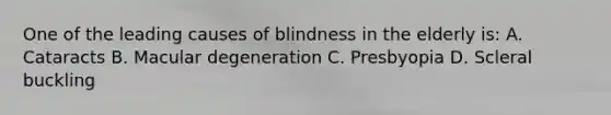 One of the leading causes of blindness in the elderly is: A. Cataracts B. Macular degeneration C. Presbyopia D. Scleral buckling