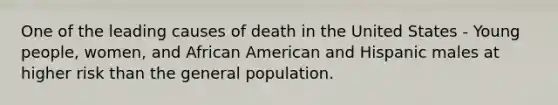 One of the leading causes of death in the United States - Young people, women, and African American and Hispanic males at higher risk than the general population.