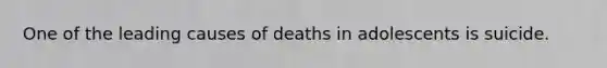 One of the leading causes of deaths in adolescents is suicide.