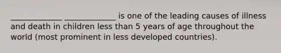 _____________ _____________ is one of the leading causes of illness and death in children less than 5 years of age throughout the world (most prominent in less developed countries).