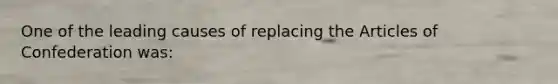 One of the leading causes of replacing the Articles of Confederation was: