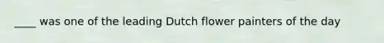 ____ was one of the leading Dutch flower painters of the day