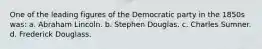 One of the leading figures of the Democratic party in the 1850s was: a. Abraham Lincoln. b. Stephen Douglas. c. Charles Sumner. d. Frederick Douglass.