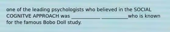 one of the leading psychologists who believed in the SOCIAL COGNITVE APPROACH was ____________ ___________who is known for the famous Bobo Doll study.