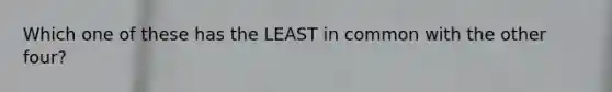 Which one of these has the LEAST in common with the other four?