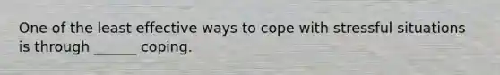 One of the least effective ways to cope with stressful situations is through ______ coping.