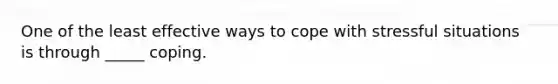 One of the least effective ways to cope with stressful situations is through _____ coping.