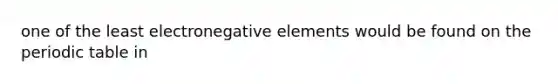 one of the least electronegative elements would be found on the periodic table in