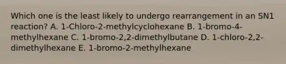 Which one is the least likely to undergo rearrangement in an SN1 reaction? A. 1-Chloro-2-methylcyclohexane B. 1-bromo-4-methylhexane C. 1-bromo-2,2-dimethylbutane D. 1-chloro-2,2-dimethylhexane E. 1-bromo-2-methylhexane