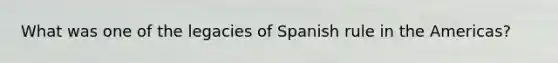 What was one of the legacies of Spanish rule in the Americas?