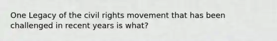 One Legacy of the civil rights movement that has been challenged in recent years is what?