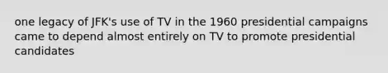 one legacy of JFK's use of TV in the 1960 presidential campaigns came to depend almost entirely on TV to promote presidential candidates