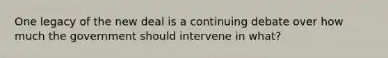 One legacy of the new deal is a continuing debate over how much the government should intervene in what?